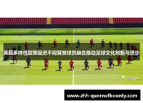 英超多样性政策促进不同背景球员融合推动足球文化创新与进步 英超多样性政策促进不同背景球员融合推动足球文化创新与进步