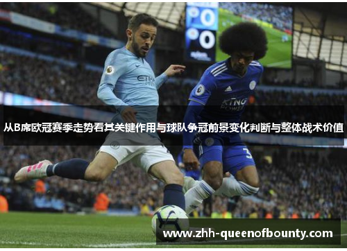 从B席欧冠赛季走势看其关键作用与球队争冠前景变化判断与整体战术价值 从B席欧冠赛季走势看其关键作用与球队争冠前景变化判断与整体战术价值