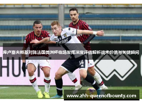 库卢塞夫斯基对阵法国美洲杯临场发挥深度评估解析战术价值与关键瞬间 库卢塞夫斯基对阵法国美洲杯临场发挥深度评估解析战术价值与关键瞬间