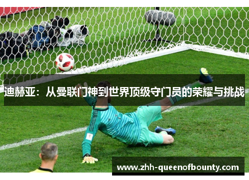 迪赫亚：从曼联门神到世界顶级守门员的荣耀与挑战