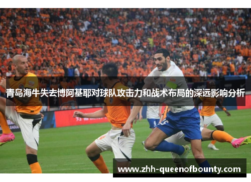 青岛海牛失去博阿基耶对球队攻击力和战术布局的深远影响分析