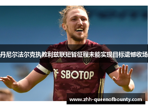 丹尼尔法尔克执教利兹联短暂征程未能实现目标遗憾收场 丹尼尔法尔克执教利兹联短暂征程未能实现目标遗憾收场