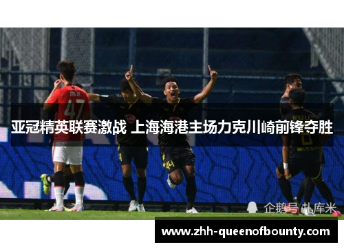 亚冠精英联赛激战 上海海港主场力克川崎前锋夺胜