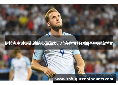 伊拉克主帅阿诺德信心满满表示将在世界杯附加赛中震惊世界 伊拉克主帅阿诺德信心满满表示将在世界杯附加赛中震惊世界