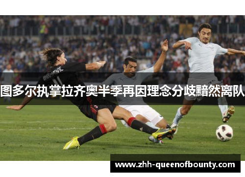 图多尔执掌拉齐奥半季再因理念分歧黯然离队