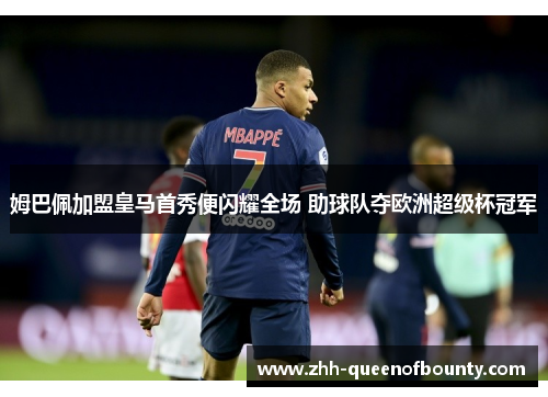 姆巴佩加盟皇马首秀便闪耀全场 助球队夺欧洲超级杯冠军 姆巴佩加盟皇马首秀便闪耀全场 助球队夺欧洲超级杯冠军
