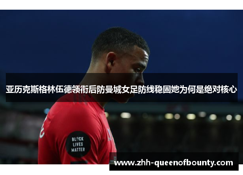亚历克斯格林伍德领衔后防曼城女足防线稳固她为何是绝对核心