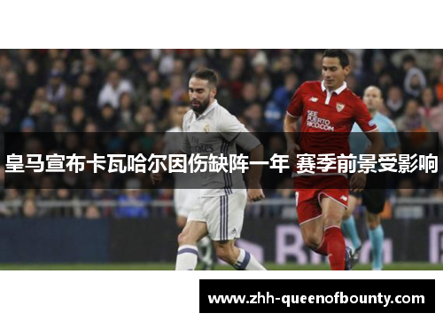 皇马宣布卡瓦哈尔因伤缺阵一年 赛季前景受影响 皇马宣布卡瓦哈尔因伤缺阵一年 赛季前景受影响