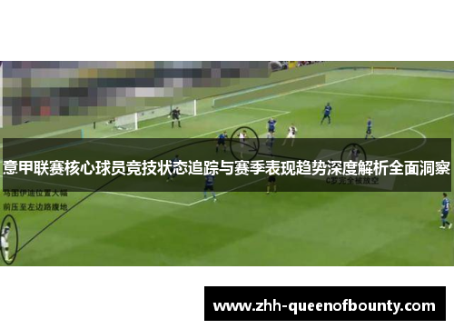 意甲联赛核心球员竞技状态追踪与赛季表现趋势深度解析全面洞察