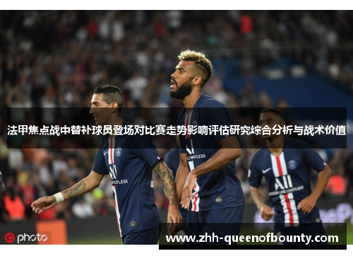 法甲焦点战中替补球员登场对比赛走势影响评估研究综合分析与战术价值 法甲焦点战中替补球员登场对比赛走势影响评估研究综合分析与战术价值