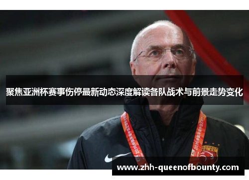 聚焦亚洲杯赛事伤停最新动态深度解读各队战术与前景走势变化 聚焦亚洲杯赛事伤停最新动态深度解读各队战术与前景走势变化