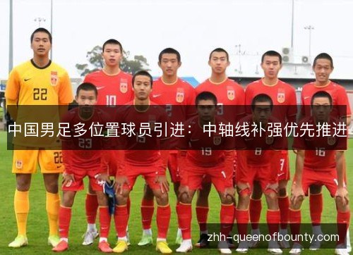 中国男足多位置球员引进:中轴线补强优先推进 中国男足多位置球员引进:中轴线补强优先推进