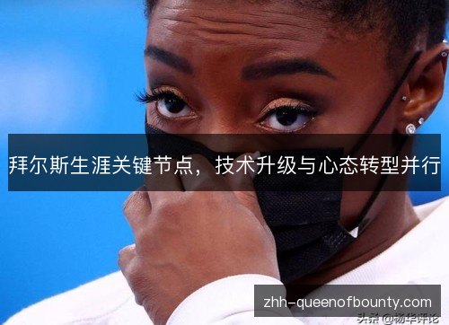 拜尔斯生涯关键节点,技术升级与心态转型并行 拜尔斯生涯关键节点,技术升级与心态转型并行