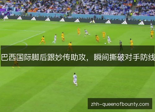 巴西国际脚后跟妙传助攻,瞬间撕破对手防线 巴西国际脚后跟妙传助攻,瞬间撕破对手防线